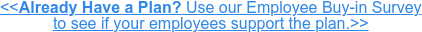 <<Already Have a Plan? Use our Employee Buy-in Survey  to see if your employees support the plan.>>