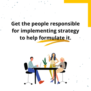 get the people responsible for implementing strategy to help formulate it. (1)